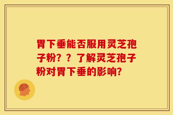 胃下垂能否服用灵芝孢子粉??了解灵芝孢子粉对胃下垂的影响?