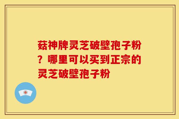 菇神牌灵芝破壁孢子粉?哪里可以买到正宗的灵芝破壁孢子粉