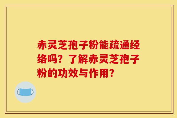 赤灵芝孢子粉能疏通经络吗?了解赤灵芝孢子粉的功效与作用?
