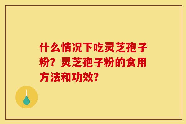 什么情况下吃灵芝孢子粉?灵芝孢子粉的食用方法和功效?