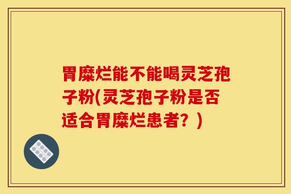 胃糜烂能不能喝灵芝孢子粉(灵芝孢子粉是否适合胃糜烂患者？)