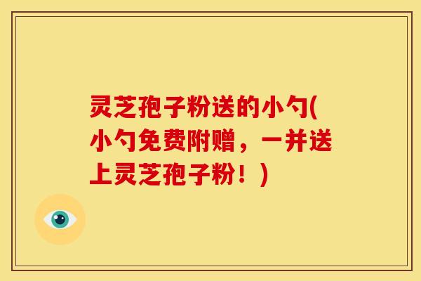 灵芝孢子粉送的小勺(小勺免费附赠,一并送上灵芝孢子粉!)