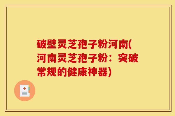破壁灵芝孢子粉河南(河南灵芝孢子粉:突破常规的健康神器)