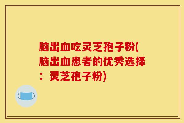 脑出血吃灵芝孢子粉(脑出血患者的优秀选择:灵芝孢子粉)