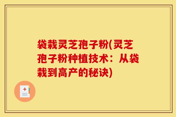 袋栽灵芝孢子粉(灵芝孢子粉种植技术:从袋栽到高产的秘诀)