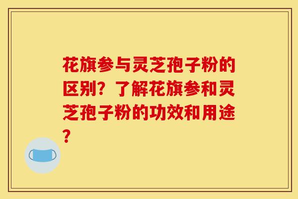 花旗参与灵芝孢子粉的区别？了解花旗参和灵芝孢子粉的功效和用途？