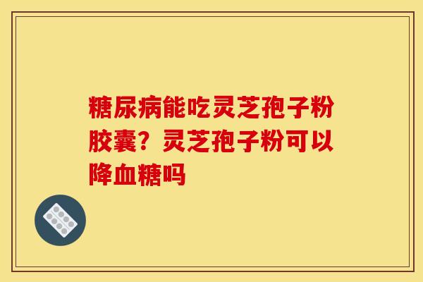 糖尿病能吃灵芝孢子粉胶囊？灵芝孢子粉可以降血糖吗