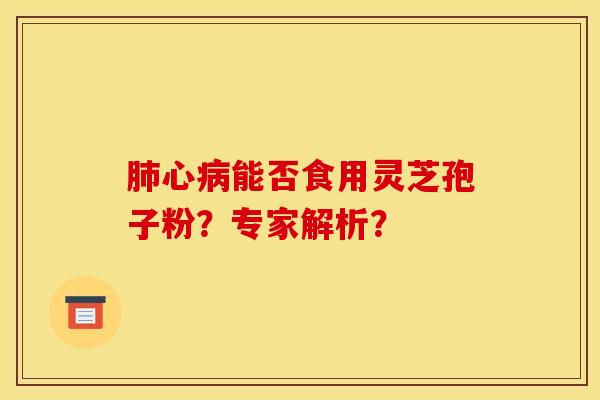 肺心病能否食用灵芝孢子粉?专家解析?