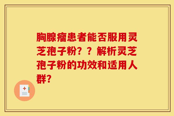 胸腺瘤患者能否服用灵芝孢子粉？？解析灵芝孢子粉的功效和适用人群？