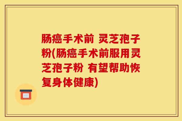 肠癌手术前 灵芝孢子粉(肠癌手术前服用灵芝孢子粉 有望帮助恢复身体健康)