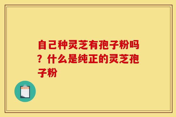 自己种灵芝有孢子粉吗?什么是纯正的灵芝孢子粉
