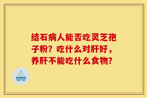 结石病人能否吃灵芝孢子粉？吃什么对肝好，养肝不能吃什么食物？