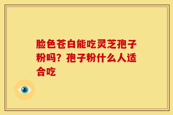 脸色苍白能吃灵芝孢子粉吗?孢子粉什么人适合吃