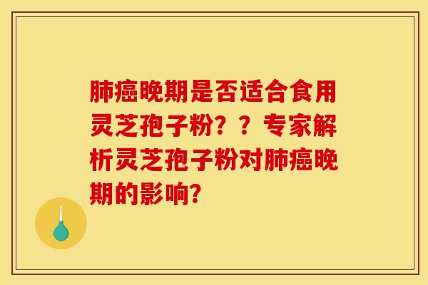 肺癌晚期是否适合食用灵芝孢子粉？？专家解析灵芝孢子粉对肺癌晚期的影响？