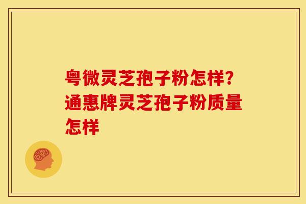 粤微灵芝孢子粉怎样?通惠牌灵芝孢子粉质量怎样