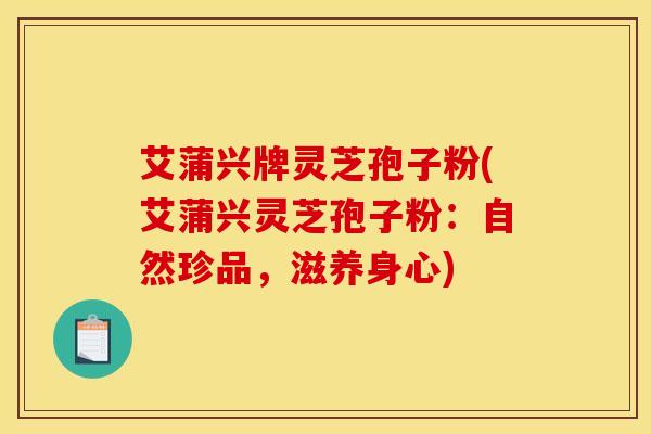 艾蒲兴牌灵芝孢子粉(艾蒲兴灵芝孢子粉:自然珍品,滋养身心)