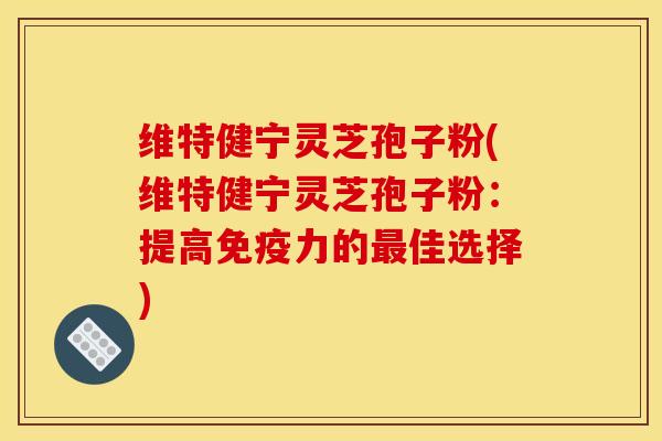 维特健宁灵芝孢子粉(维特健宁灵芝孢子粉:提高免疫力的最佳选择)