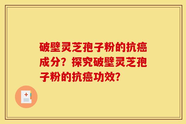 破壁灵芝孢子粉的抗癌成分?探究破壁灵芝孢子粉的抗癌功效?