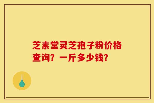 芝素堂灵芝孢子粉价格查询？一斤多少钱？