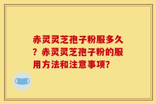 赤灵灵芝孢子粉服多久？赤灵灵芝孢子粉的服用方法和注意事项？