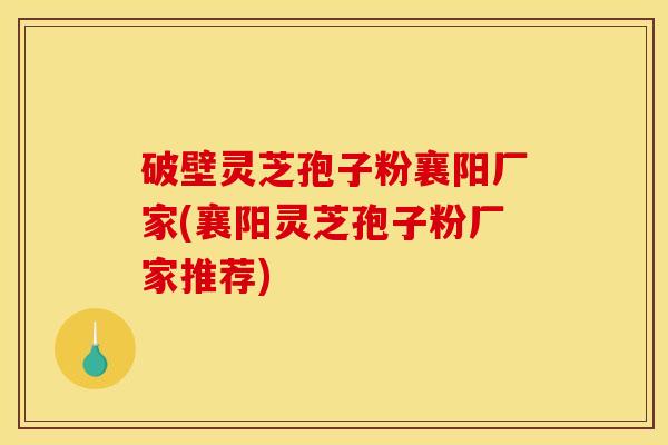 破壁灵芝孢子粉襄阳厂家(襄阳灵芝孢子粉厂家推荐)