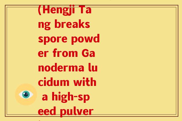 衡济堂破壁灵芝孢子粉(Hengji Tang breaks spore powder from Ganoderma lucidum with a high-speed pulverizer)