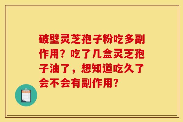 破壁灵芝孢子粉吃多副作用？吃了几盒灵芝孢子油了，想知道吃久了会不会有副作用？