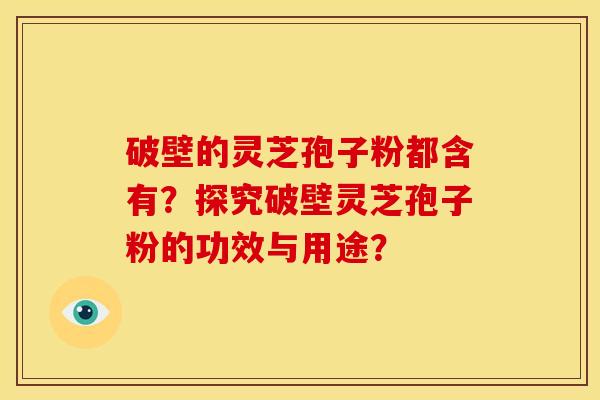 破壁的灵芝孢子粉都含有？探究破壁灵芝孢子粉的功效与用途？
