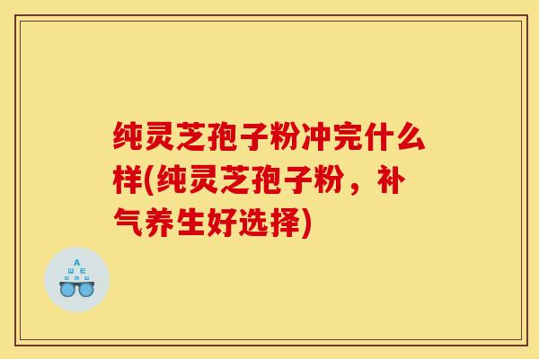 纯灵芝孢子粉冲完什么样(纯灵芝孢子粉，补气养生好选择)