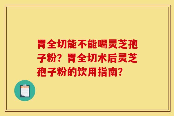胃全切能不能喝灵芝孢子粉?胃全切术后灵芝孢子粉的饮用指南?