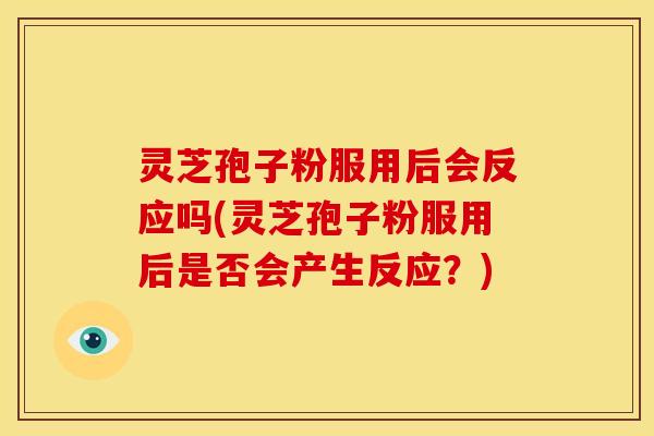 灵芝孢子粉服用后会反应吗(灵芝孢子粉服用后是否会产生反应？)