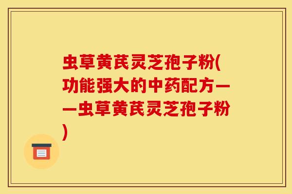 虫草黄芪灵芝孢子粉(功能强大的中药配方——虫草黄芪灵芝孢子粉)