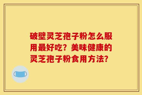 破壁灵芝孢子粉怎么服用最好吃？美味健康的灵芝孢子粉食用方法？