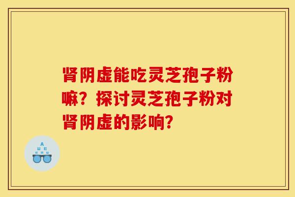 肾阴虚能吃灵芝孢子粉嘛?探讨灵芝孢子粉对肾阴虚的影响?