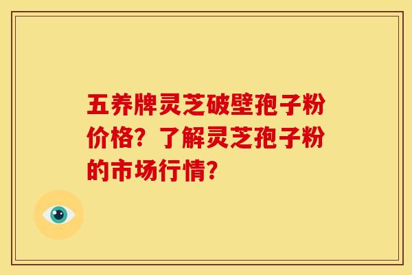 五养牌灵芝破壁孢子粉价格？了解灵芝孢子粉的市场行情？