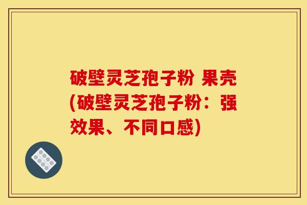 破壁灵芝孢子粉 果壳(破壁灵芝孢子粉:强效果、不同口感)