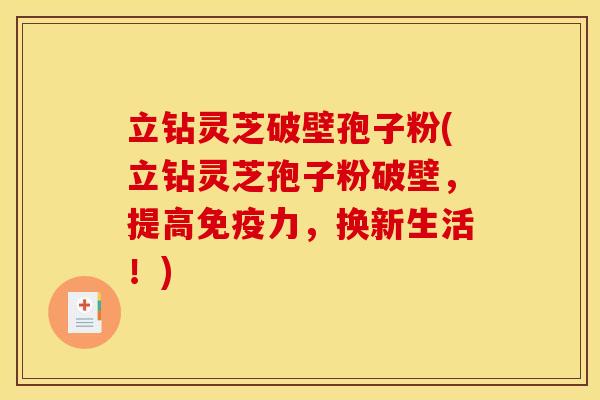 立钻灵芝破壁孢子粉(立钻灵芝孢子粉破壁,提高免疫力,换新生活!)