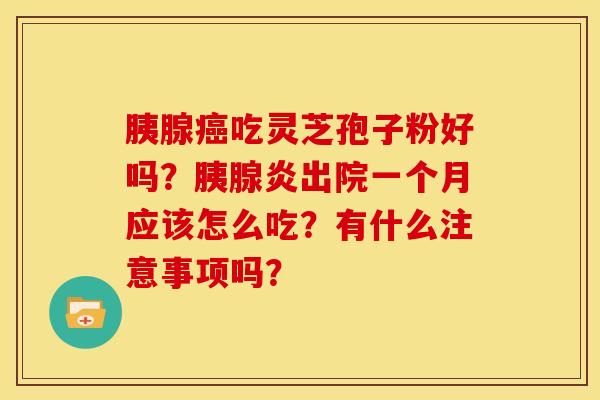 胰腺癌吃灵芝孢子粉好吗?胰腺炎出院一个月应该怎么吃?有什么注意事项吗?