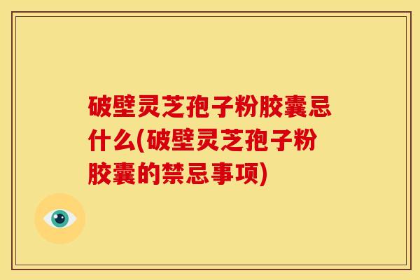 破壁灵芝孢子粉胶囊忌什么(破壁灵芝孢子粉胶囊的禁忌事项)