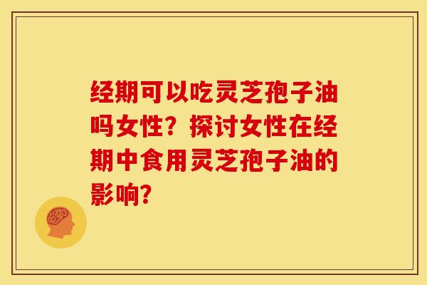 经期可以吃灵芝孢子油吗女性?探讨女性在经期中食用灵芝孢子油的影响?