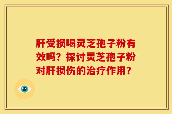 肝受损喝灵芝孢子粉有效吗?探讨灵芝孢子粉对肝损伤的治疗作用?