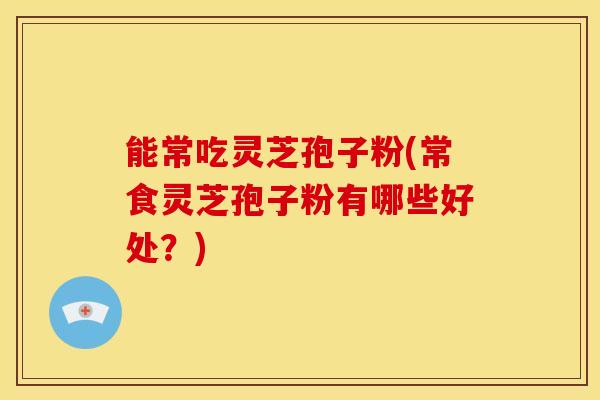 能常吃灵芝孢子粉(常食灵芝孢子粉有哪些好处？)