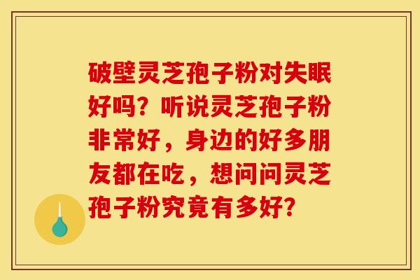 破壁灵芝孢子粉对失眠好吗?听说灵芝孢子粉非常好,身边的好多朋友都在吃,想问问灵芝孢子粉究竟有多好?