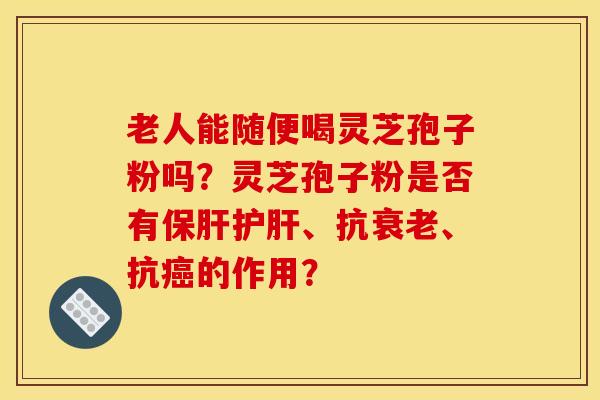 老人能随便喝灵芝孢子粉吗?灵芝孢子粉是否有保肝护肝、抗衰老、抗癌的作用?