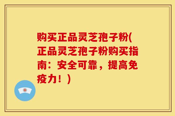 购买正品灵芝孢子粉(正品灵芝孢子粉购买指南:安全可靠,提高免疫力!)