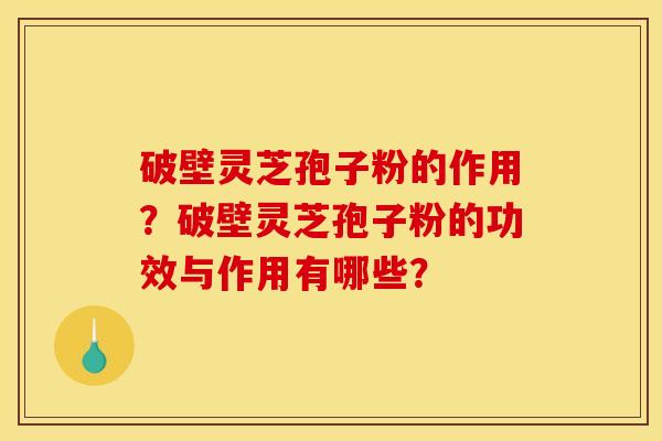 破壁灵芝孢子粉的作用?破壁灵芝孢子粉的功效与作用有哪些?