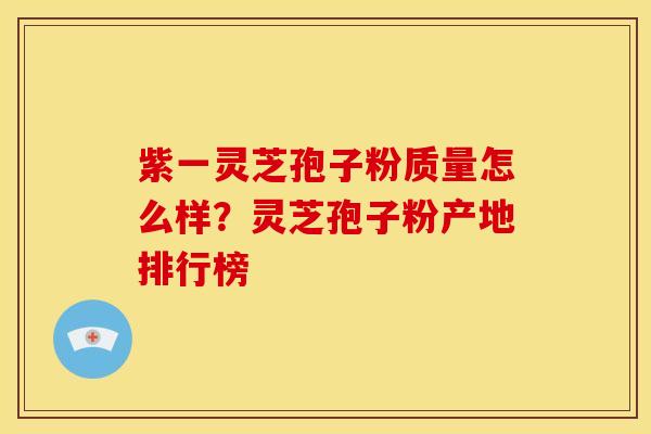 紫一灵芝孢子粉质量怎么样？灵芝孢子粉产地排行榜