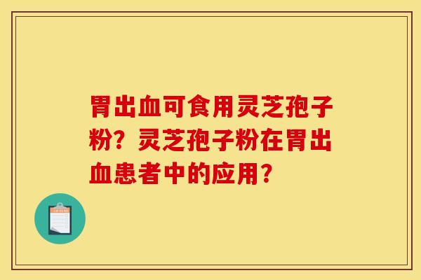 胃出血可食用灵芝孢子粉?灵芝孢子粉在胃出血患者中的应用?