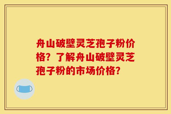 舟山破壁灵芝孢子粉价格？了解舟山破壁灵芝孢子粉的市场价格？