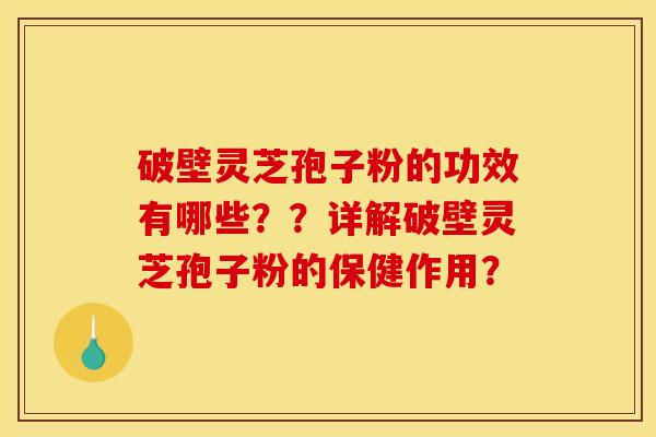 破壁灵芝孢子粉的功效有哪些??详解破壁灵芝孢子粉的保健作用?
